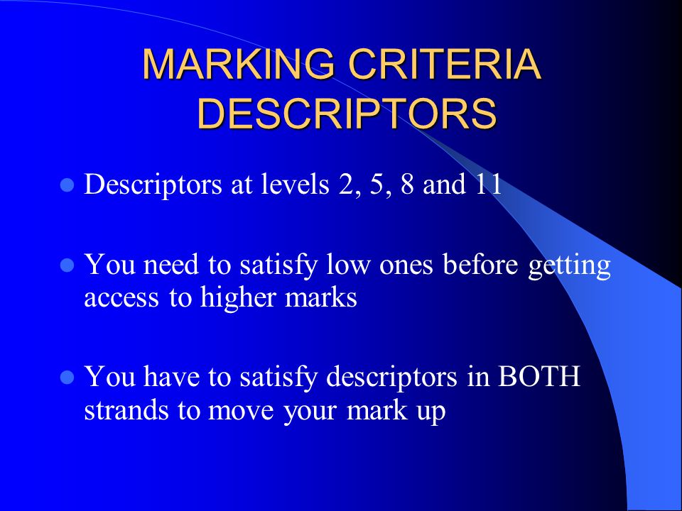 MARKING CRITERIA DESCRIPTORS Descriptors at levels 2, 5, 8 and 11 You need to satisfy low ones before getting access to higher marks You have to satisfy descriptors in BOTH strands to move your mark up
