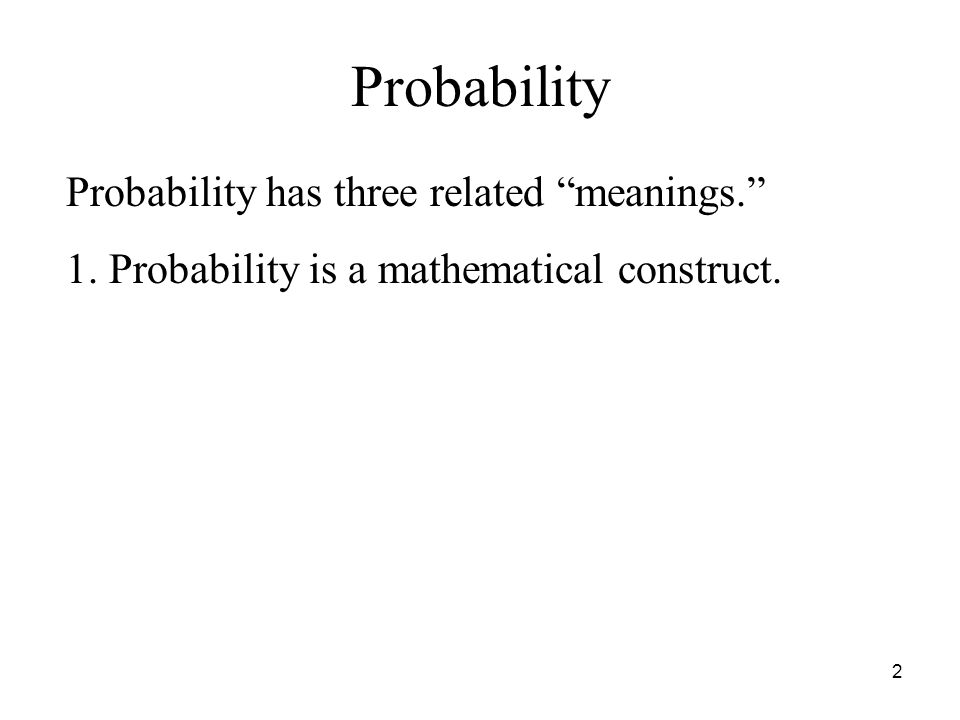 2 Probability has three related meanings. 1. Probability is a mathematical construct. Probability