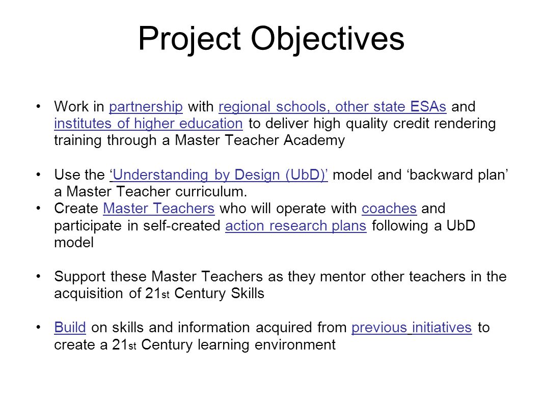 Project Objectives Work in partnership with regional schools, other state ESAs and institutes of higher education to deliver high quality credit rendering training through a Master Teacher Academy Use the ‘Understanding by Design (UbD)’ model and ‘backward plan’ a Master Teacher curriculum.