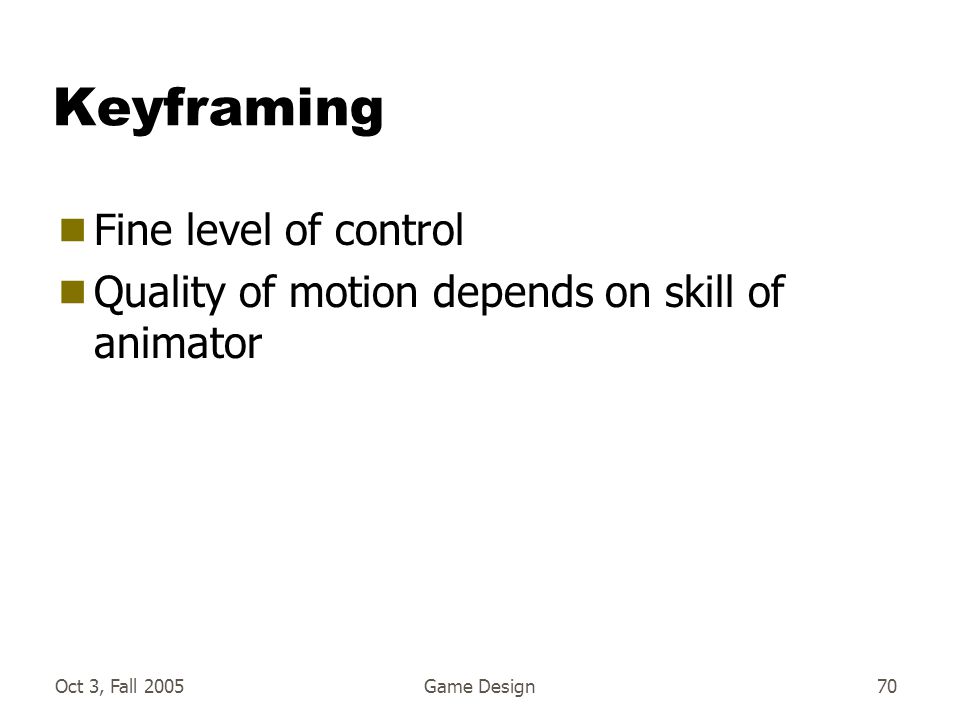 Oct 3, Fall 2005Game Design70 Keyframing  Fine level of control  Quality of motion depends on skill of animator
