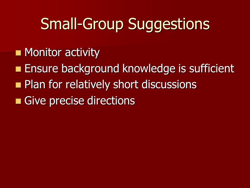 Small-Group Suggestions Monitor activity Monitor activity Ensure background knowledge is sufficient Ensure background knowledge is sufficient Plan for relatively short discussions Plan for relatively short discussions Give precise directions Give precise directions