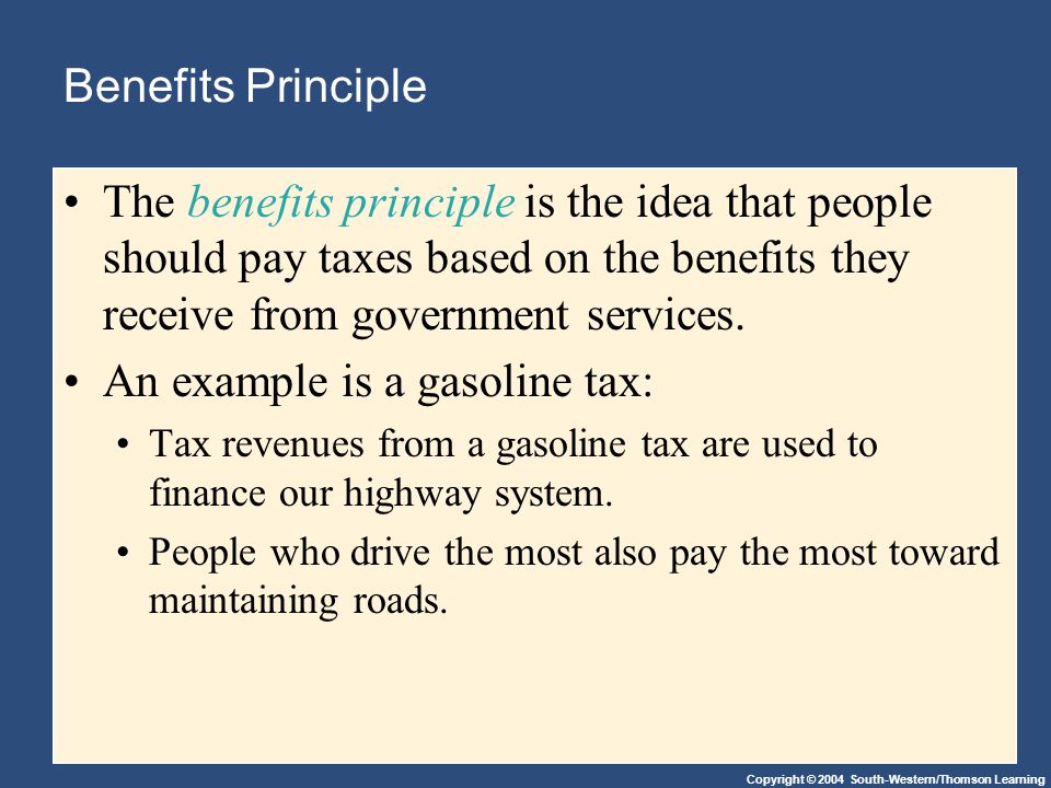 Copyright © 2004 South-Western/Thomson Learning Benefits Principle The benefits principle is the idea that people should pay taxes based on the benefits they receive from government services.