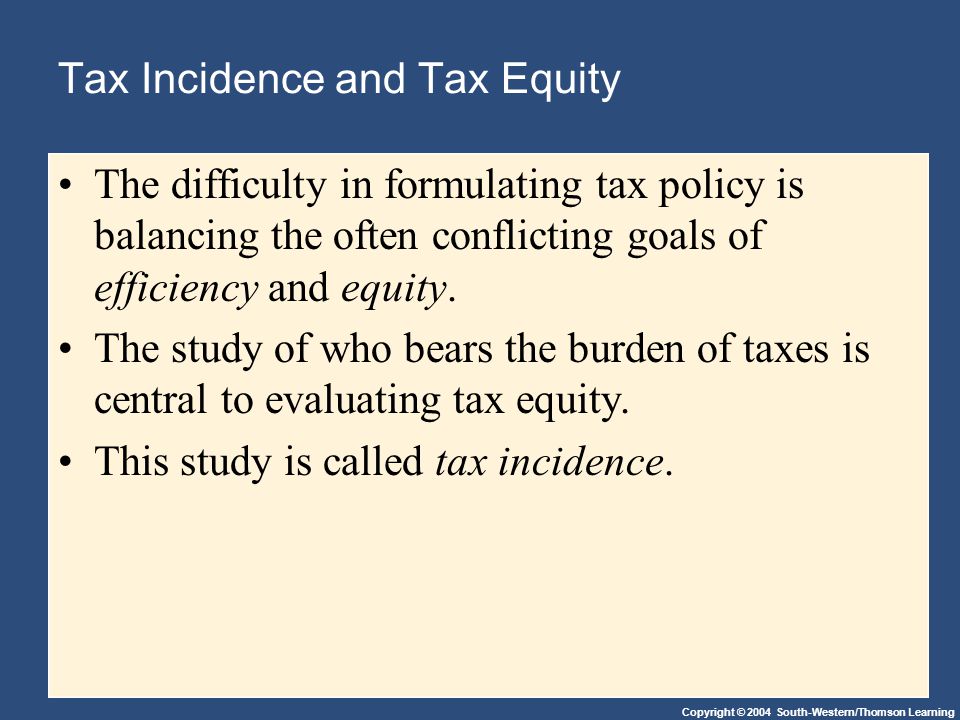 Copyright © 2004 South-Western/Thomson Learning Tax Incidence and Tax Equity The difficulty in formulating tax policy is balancing the often conflicting goals of efficiency and equity.