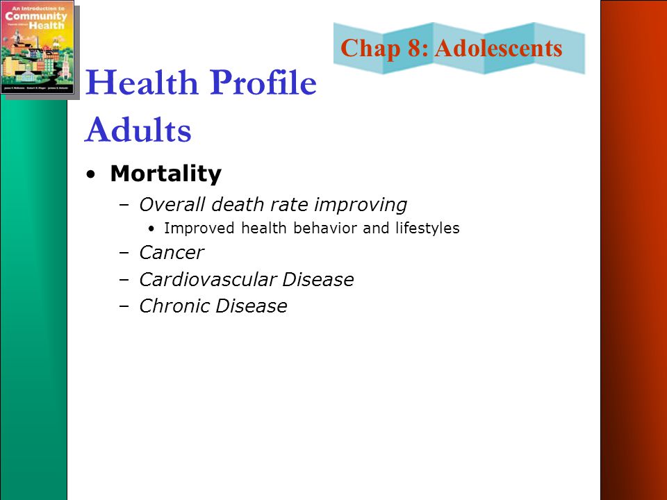 Chap 8: Adolescents Health Profile Adults Mortality –Overall death rate improving Improved health behavior and lifestyles –Cancer –Cardiovascular Disease –Chronic Disease