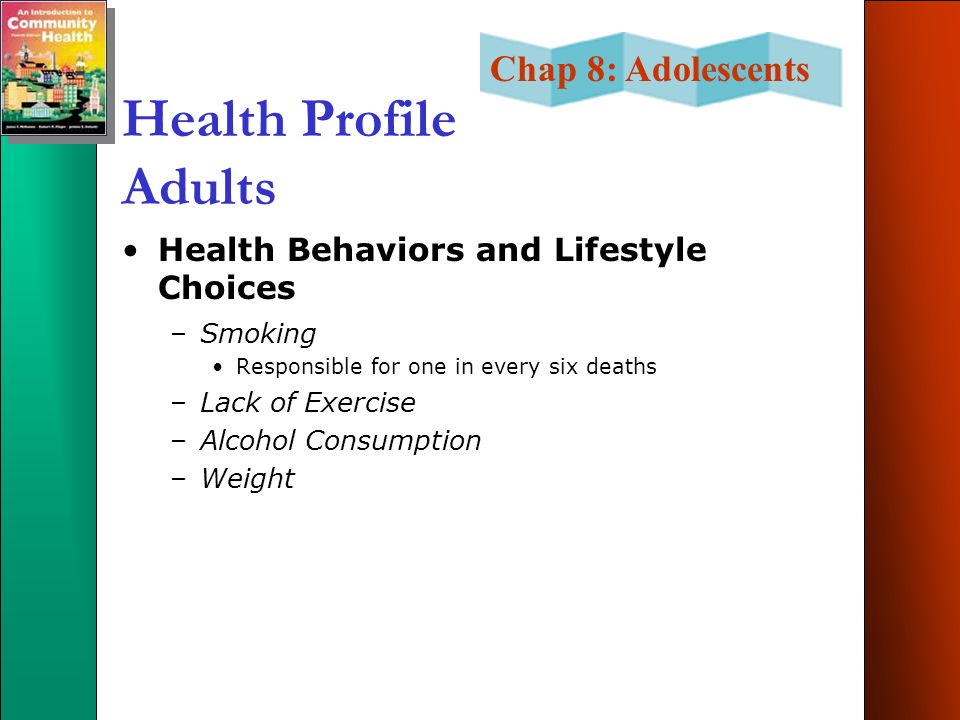 Chap 8: Adolescents Health Profile Adults Health Behaviors and Lifestyle Choices –Smoking Responsible for one in every six deaths –Lack of Exercise –Alcohol Consumption –Weight