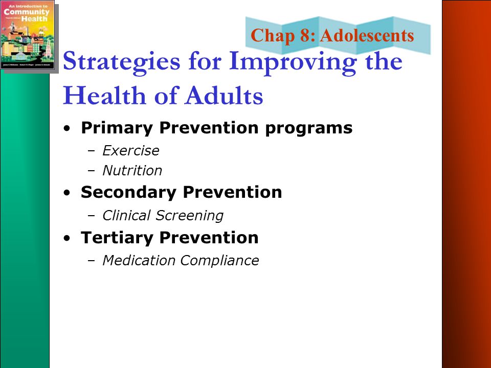 Chap 8: Adolescents Strategies for Improving the Health of Adults Primary Prevention programs –Exercise –Nutrition Secondary Prevention –Clinical Screening Tertiary Prevention –Medication Compliance