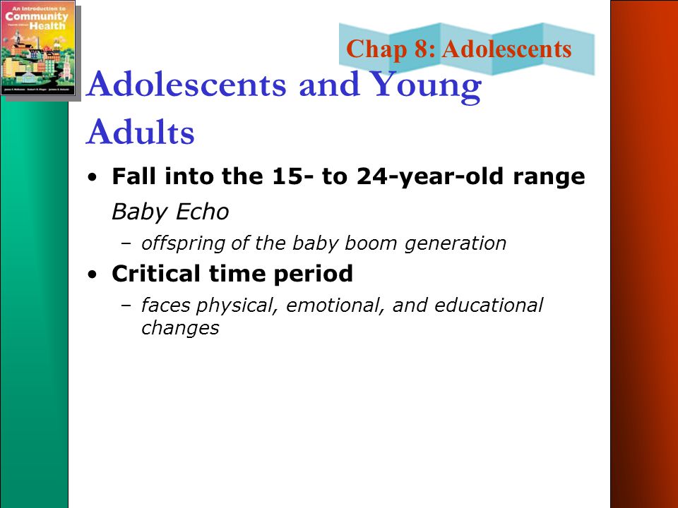 Chap 8: Adolescents Adolescents and Young Adults Fall into the 15- to 24-year-old range Baby Echo –offspring of the baby boom generation Critical time period –faces physical, emotional, and educational changes