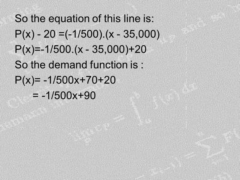 So the equation of this line is: P(x) - 20 =(-1/500).(x - 35,000) P(x)=-1/500.(x - 35,000)+20 So the demand function is : P(x)= -1/500x = -1/500x+90