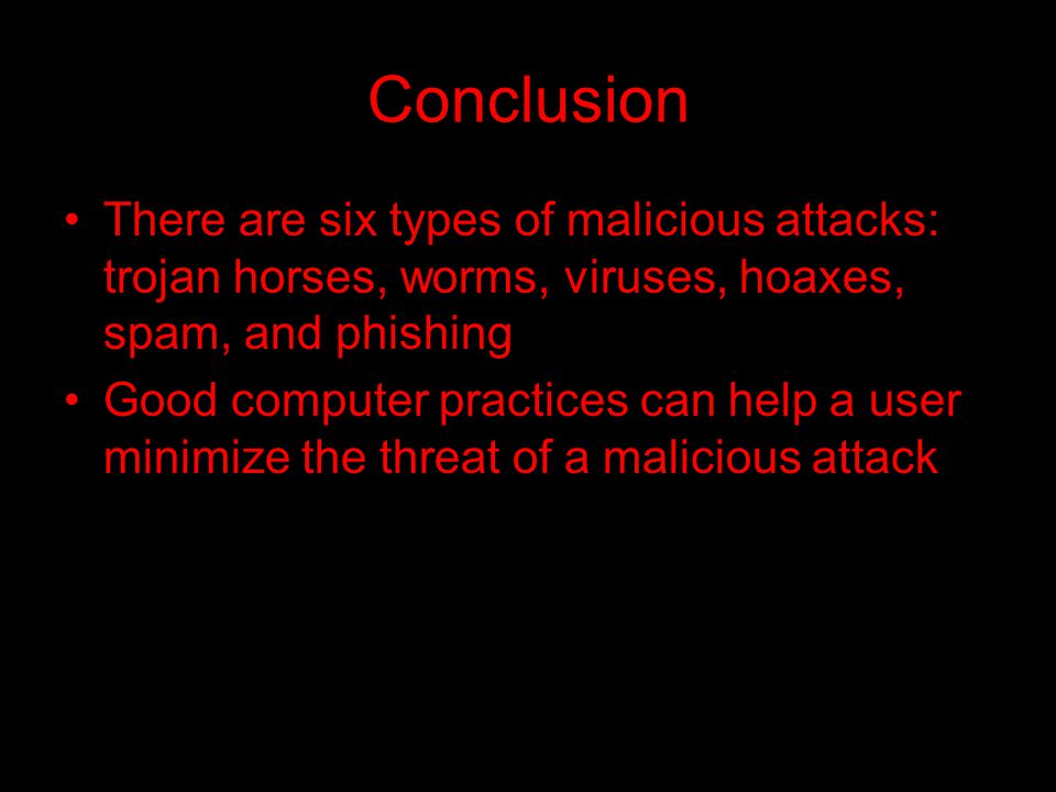 Conclusion There are six types of malicious attacks: trojan horses, worms, viruses, hoaxes, spam, and phishing Good computer practices can help a user minimize the threat of a malicious attack