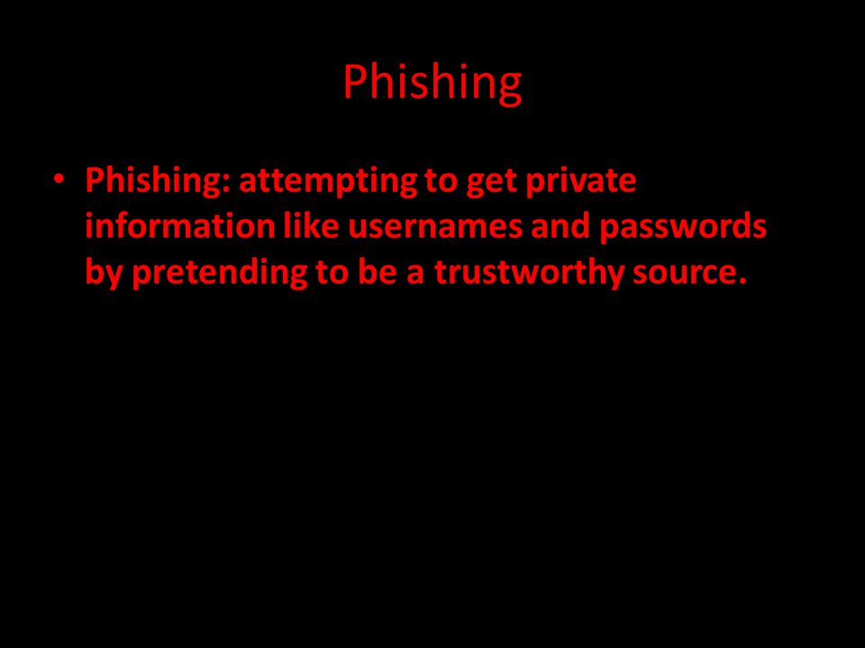 Phishing: attempting to get private information like usernames and passwords by pretending to be a trustworthy source.
