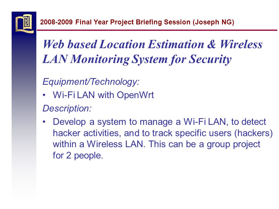 Web based Location Estimation & Wireless LAN Monitoring System for Security Equipment/Technology: Wi-Fi LAN with OpenWrt Description: Develop a system to manage a Wi-Fi LAN, to detect hacker activities, and to track specific users (hackers) within a Wireless LAN.