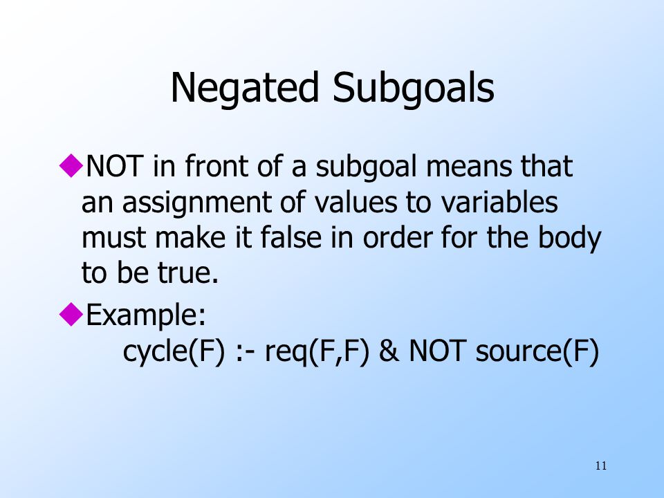 11 Negated Subgoals uNOT in front of a subgoal means that an assignment of values to variables must make it false in order for the body to be true.