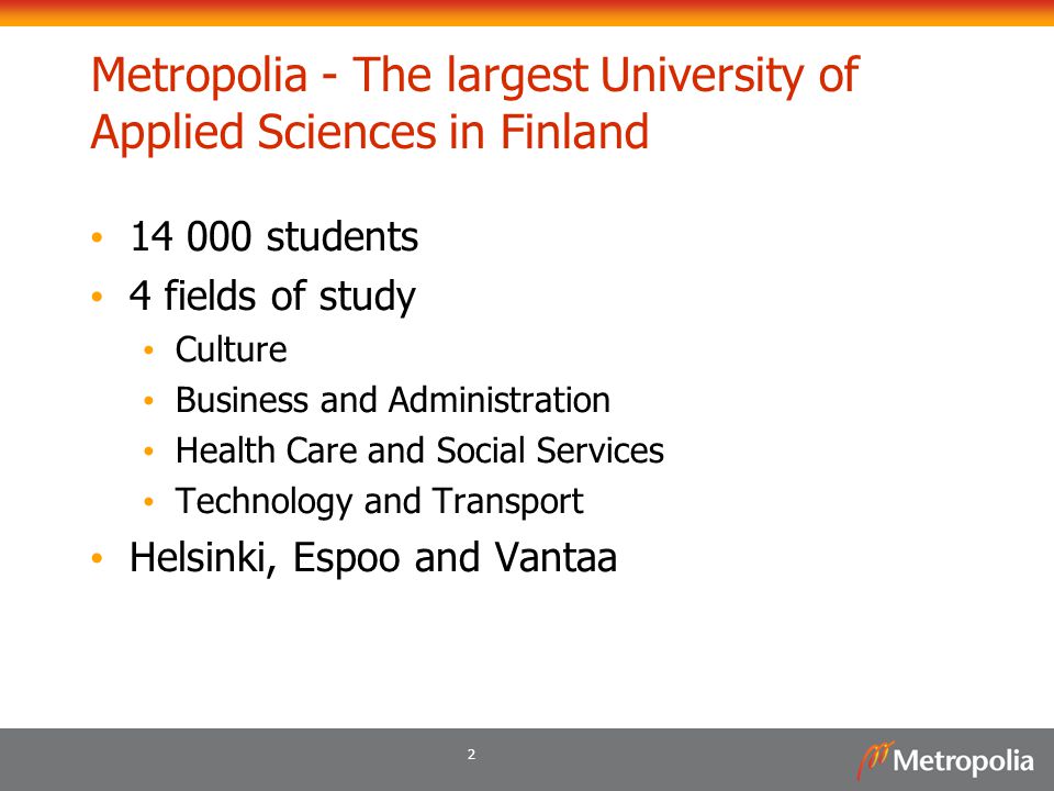 2 Metropolia - The largest University of Applied Sciences in Finland students 4 fields of study Culture Business and Administration Health Care and Social Services Technology and Transport Helsinki, Espoo and Vantaa