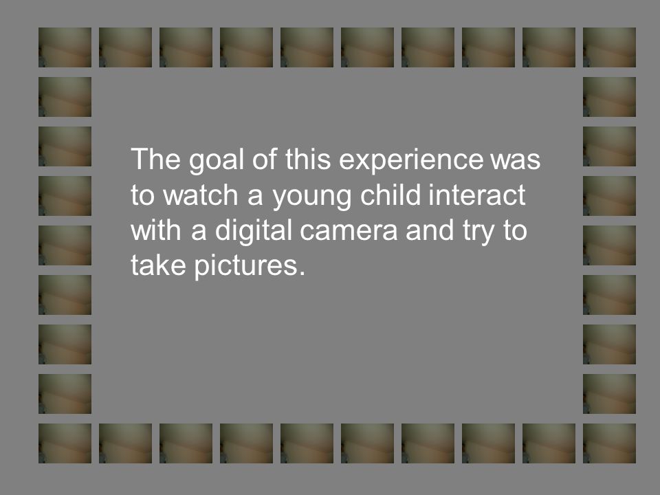 The goal of this experience was to watch a young child interact with a digital camera and try to take pictures.