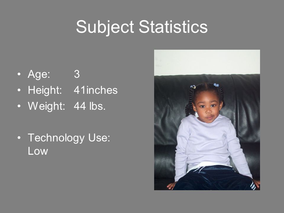 Subject Statistics Age:3 Height:41inches Weight: 44 lbs. Technology Use: Low