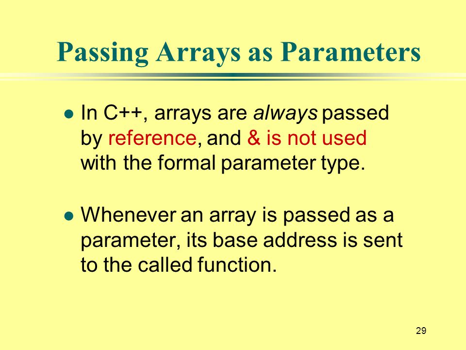 29 Passing Arrays as Parameters l In C++, arrays are always passed by reference, and & is not used with the formal parameter type.