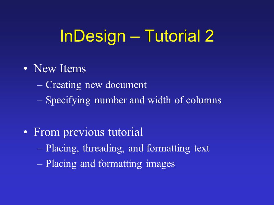 InDesign – Tutorial 2 New Items –Creating new document –Specifying number and width of columns From previous tutorial –Placing, threading, and formatting text –Placing and formatting images