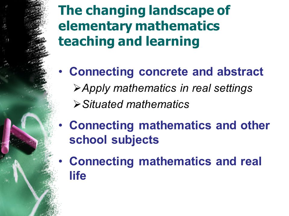 The changing landscape of elementary mathematics teaching and learning Connecting concrete and abstract  Apply mathematics in real settings  Situated mathematics Connecting mathematics and other school subjects Connecting mathematics and real life