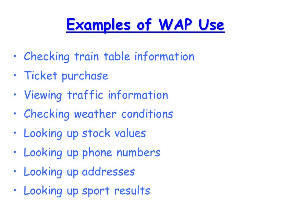 Examples of WAP Use Checking train table information Ticket purchase Viewing traffic information Checking weather conditions Looking up stock values Looking up phone numbers Looking up addresses Looking up sport results