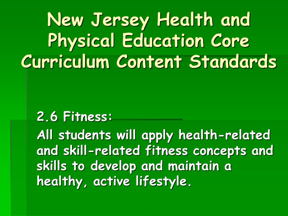 New Jersey Health and Physical Education Core Curriculum Content Standards 2.6 Fitness: All students will apply health-related and skill-related fitness concepts and skills to develop and maintain a healthy, active lifestyle.