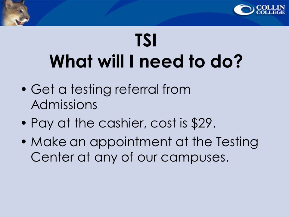 TSI What will I need to do. Get a testing referral from Admissions Pay at the cashier, cost is $29.