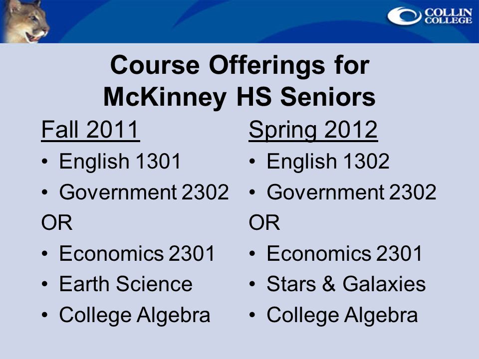 Course Offerings for McKinney HS Seniors Fall 2011 English 1301 Government 2302 OR Economics 2301 Earth Science College Algebra Spring 2012 English 1302 Government 2302 OR Economics 2301 Stars & Galaxies College Algebra