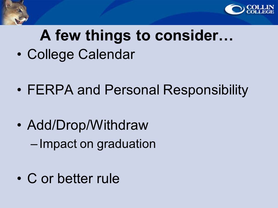 A few things to consider… College Calendar FERPA and Personal Responsibility Add/Drop/Withdraw –Impact on graduation C or better rule