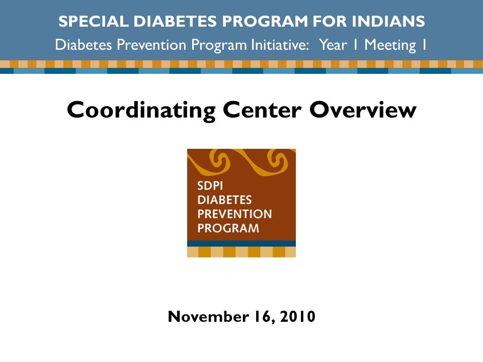Coordinating Center Overview November 16, 2010 SPECIAL DIABETES PROGRAM FOR INDIANS Diabetes Prevention Program Initiative: Year 1 Meeting 1