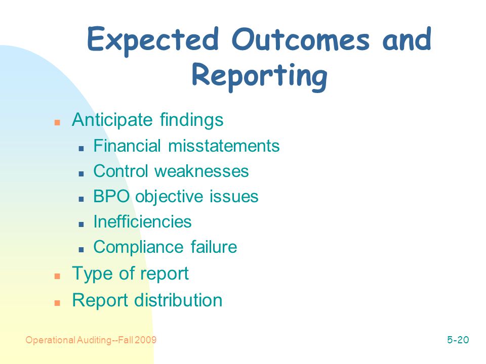 Operational Auditing--Fall Expected Outcomes and Reporting n Anticipate findings n Financial misstatements n Control weaknesses n BPO objective issues n Inefficiencies n Compliance failure n Type of report n Report distribution