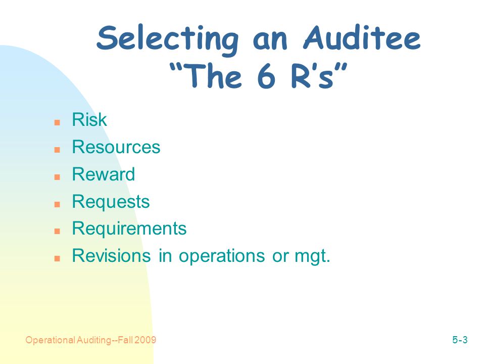 Operational Auditing--Fall Selecting an Auditee The 6 R’s n Risk n Resources n Reward n Requests n Requirements n Revisions in operations or mgt.