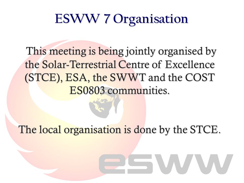 This meeting is being jointly organised by the Solar-Terrestrial Centre of Excellence (STCE), ESA, the SWWT and the COST ES0803 communities.