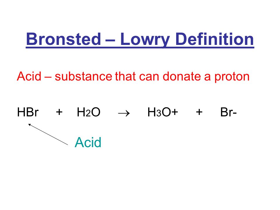 Bronsted – Lowry Definition Acid – substance that can donate a proton HBr + H 2 O  H 3 O+ + Br- Acid