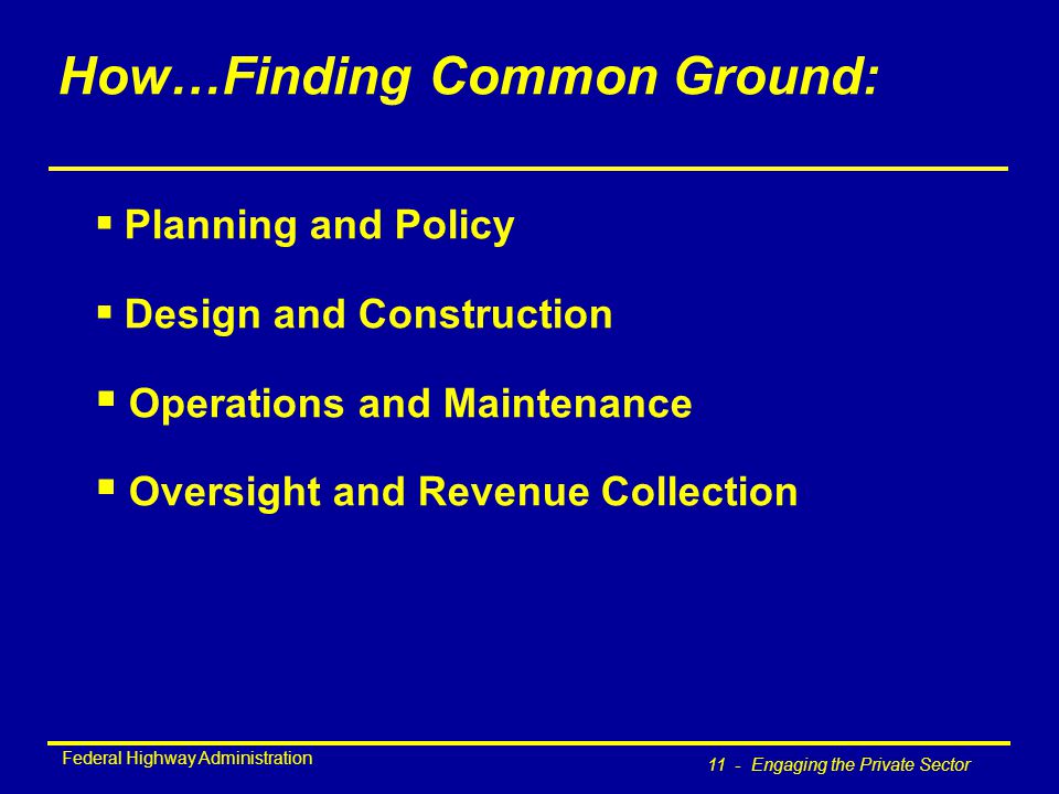 Federal Highway Administration 11 - Engaging the Private Sector How…Finding Common Ground:  Planning and Policy  Design and Construction  Operations and Maintenance  Oversight and Revenue Collection