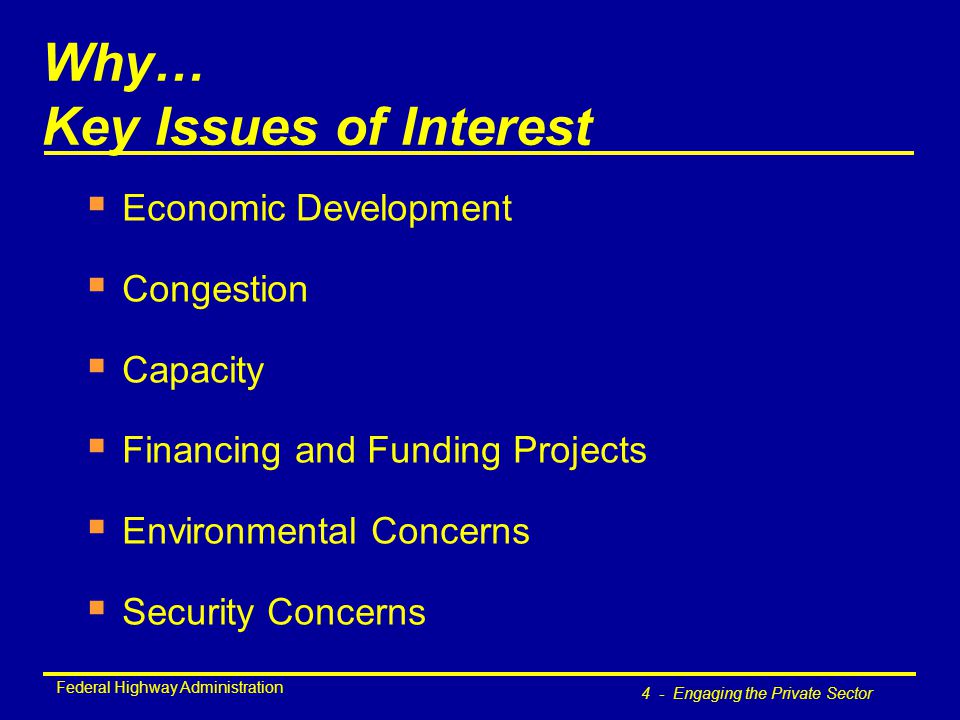 Federal Highway Administration 4 - Engaging the Private Sector Why… Key Issues of Interest  Economic Development  Congestion  Capacity  Financing and Funding Projects  Environmental Concerns  Security Concerns
