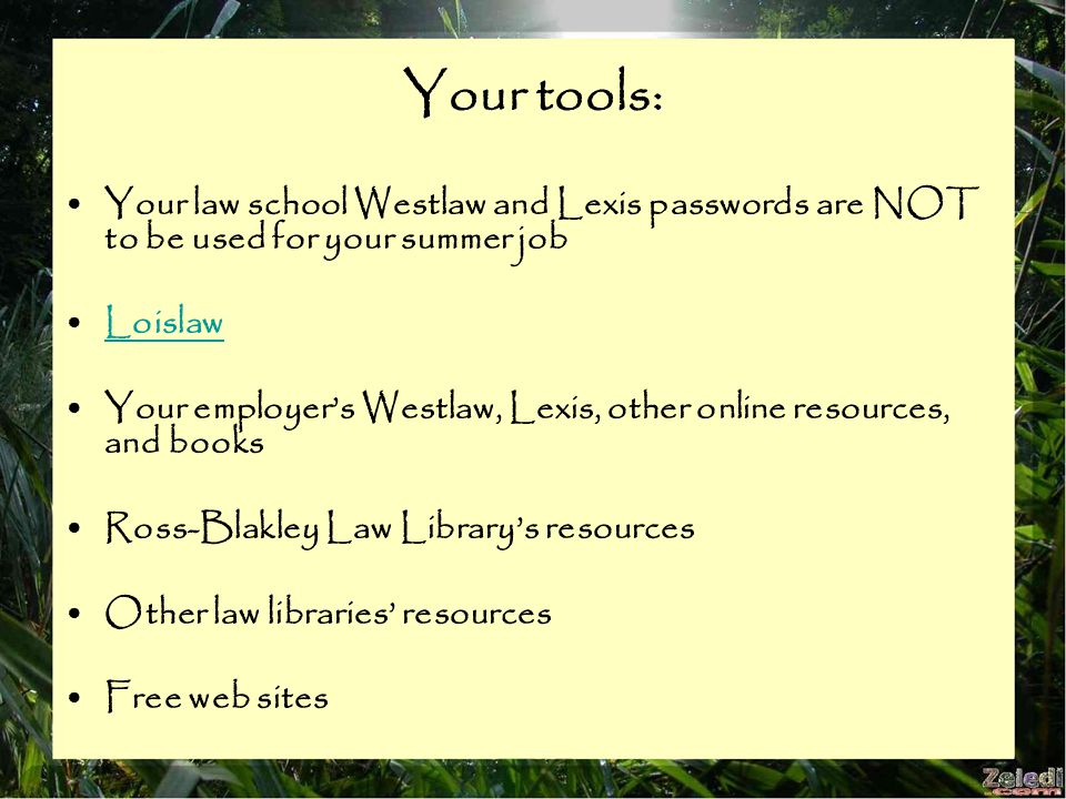 Your tools: Your law school Westlaw and Lexis passwords are NOT to be used for your summer job Loislaw Your employer’s Westlaw, Lexis, other online resources, and books Ross-Blakley Law Library’s resources Other law libraries’ resources Free web sites