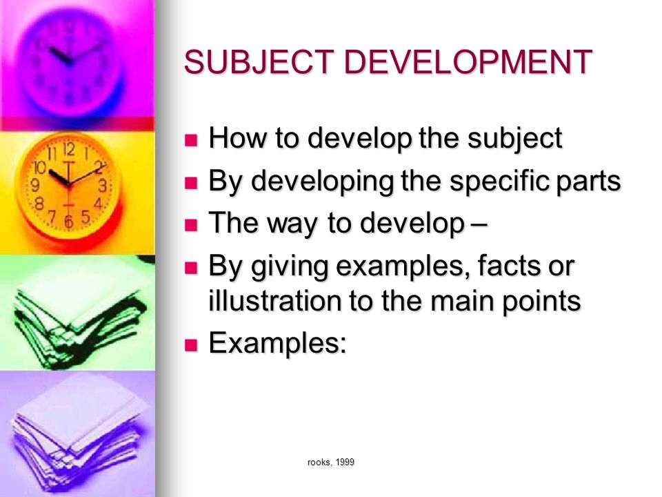 rooks, 1999 SUBJECT DEVELOPMENT How to develop the subject How to develop the subject By developing the specific parts By developing the specific parts The way to develop – The way to develop – By giving examples, facts or illustration to the main points By giving examples, facts or illustration to the main points Examples: Examples: