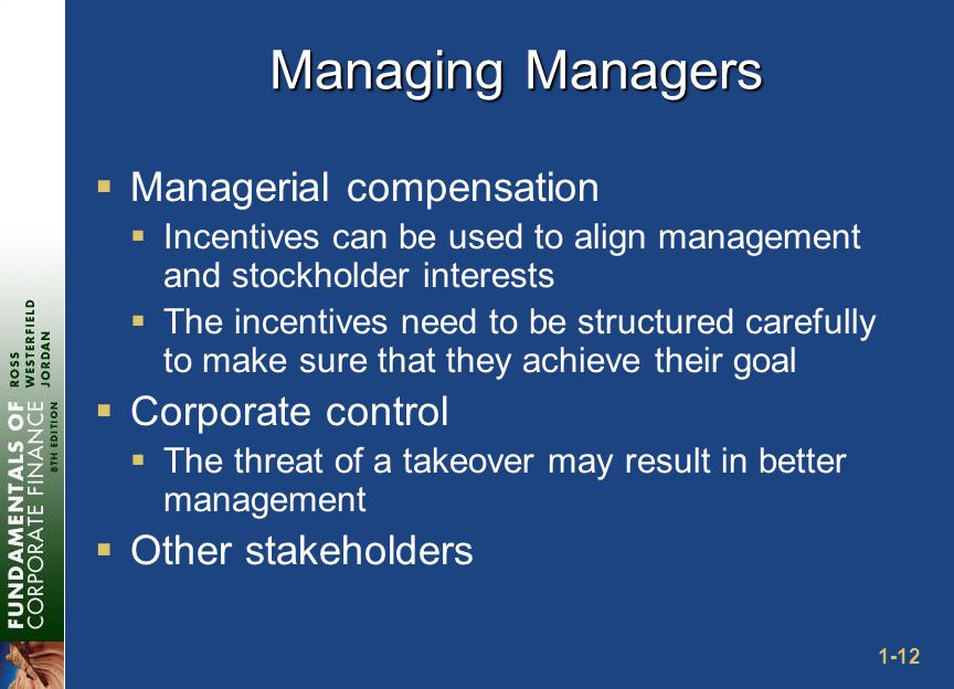 1-12 Managing Managers  Managerial compensation  Incentives can be used to align management and stockholder interests  The incentives need to be structured carefully to make sure that they achieve their goal  Corporate control  The threat of a takeover may result in better management  Other stakeholders