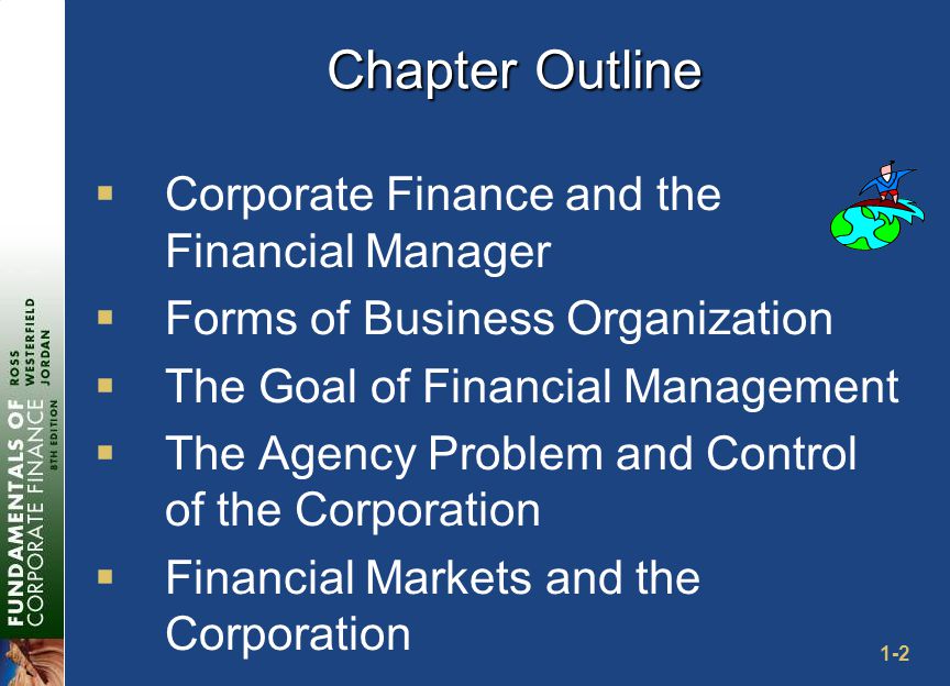 1-2 Chapter Outline  Corporate Finance and the Financial Manager  Forms of Business Organization  The Goal of Financial Management  The Agency Problem and Control of the Corporation  Financial Markets and the Corporation