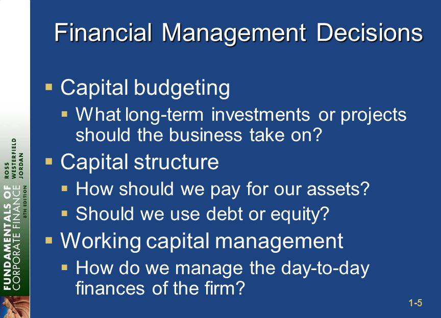 1-5 Financial Management Decisions  Capital budgeting  What long-term investments or projects should the business take on.