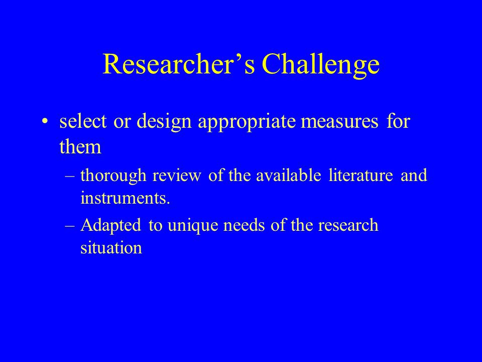 Researcher’s Challenge select or design appropriate measures for them –thorough review of the available literature and instruments.