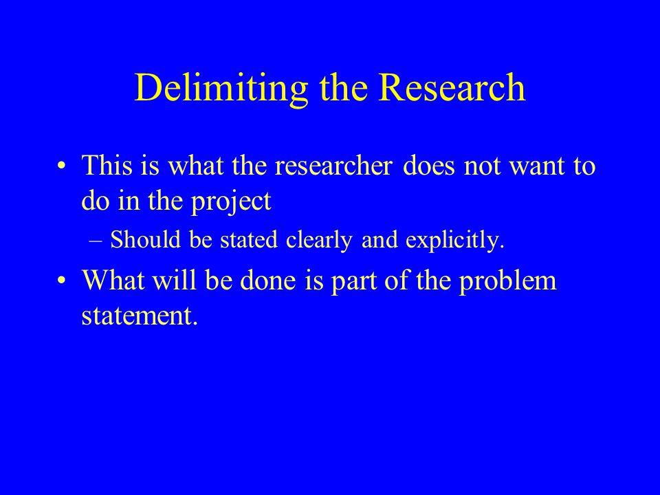 Delimiting the Research This is what the researcher does not want to do in the project –Should be stated clearly and explicitly.