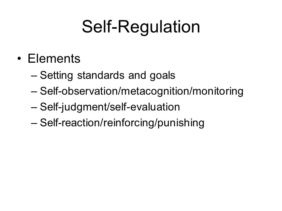 Self-Regulation Elements –Setting standards and goals –Self-observation/metacognition/monitoring –Self-judgment/self-evaluation –Self-reaction/reinforcing/punishing