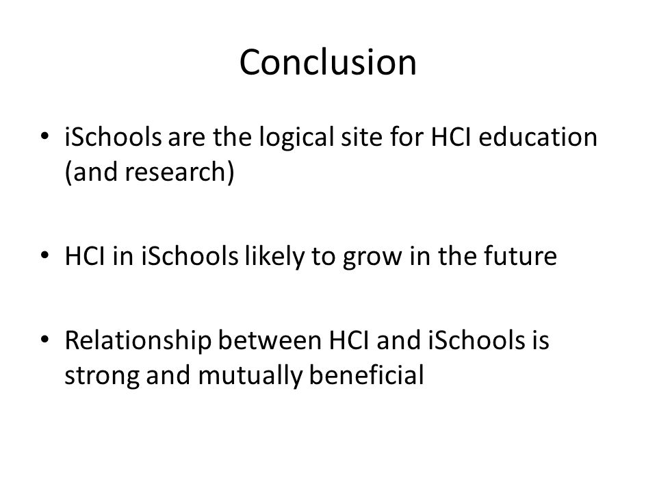 Conclusion iSchools are the logical site for HCI education (and research) HCI in iSchools likely to grow in the future Relationship between HCI and iSchools is strong and mutually beneficial