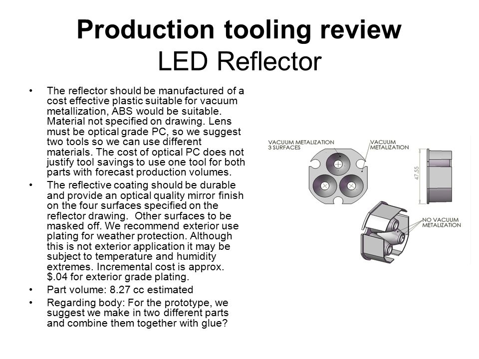 Production tooling review LED Reflector The reflector should be manufactured of a cost effective plastic suitable for vacuum metallization, ABS would be suitable.