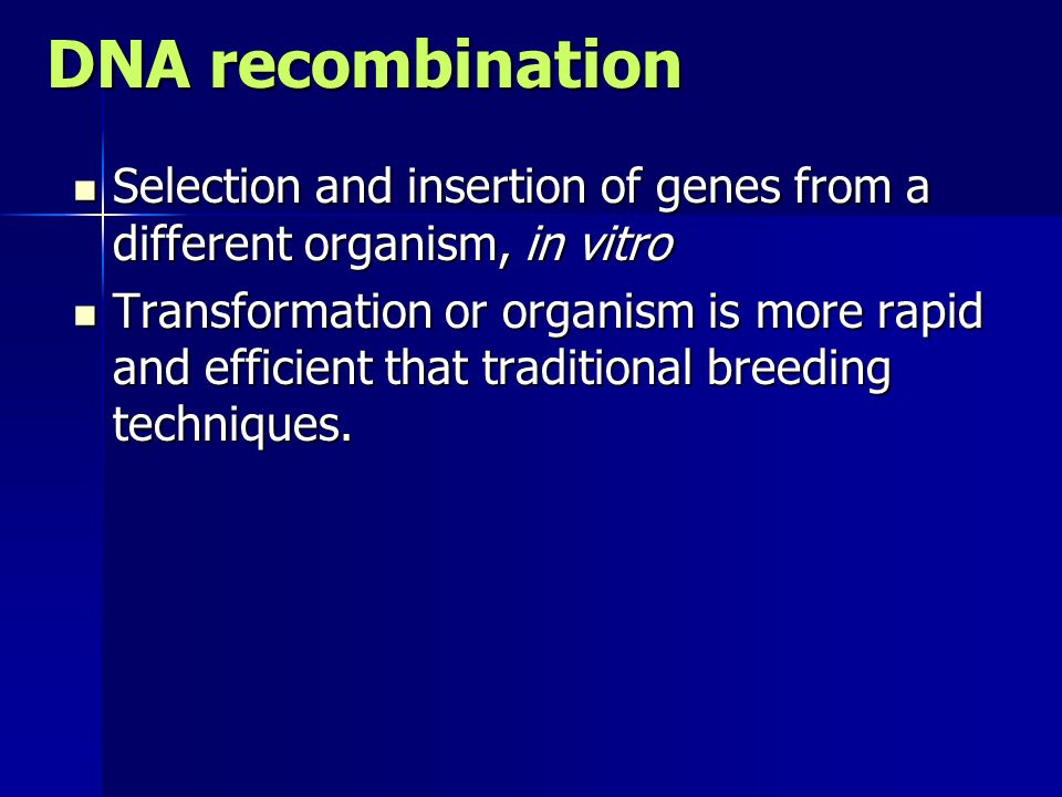 DNA recombination Selection and insertion of genes from a different organism, in vitro Selection and insertion of genes from a different organism, in vitro Transformation or organism is more rapid and efficient that traditional breeding techniques.