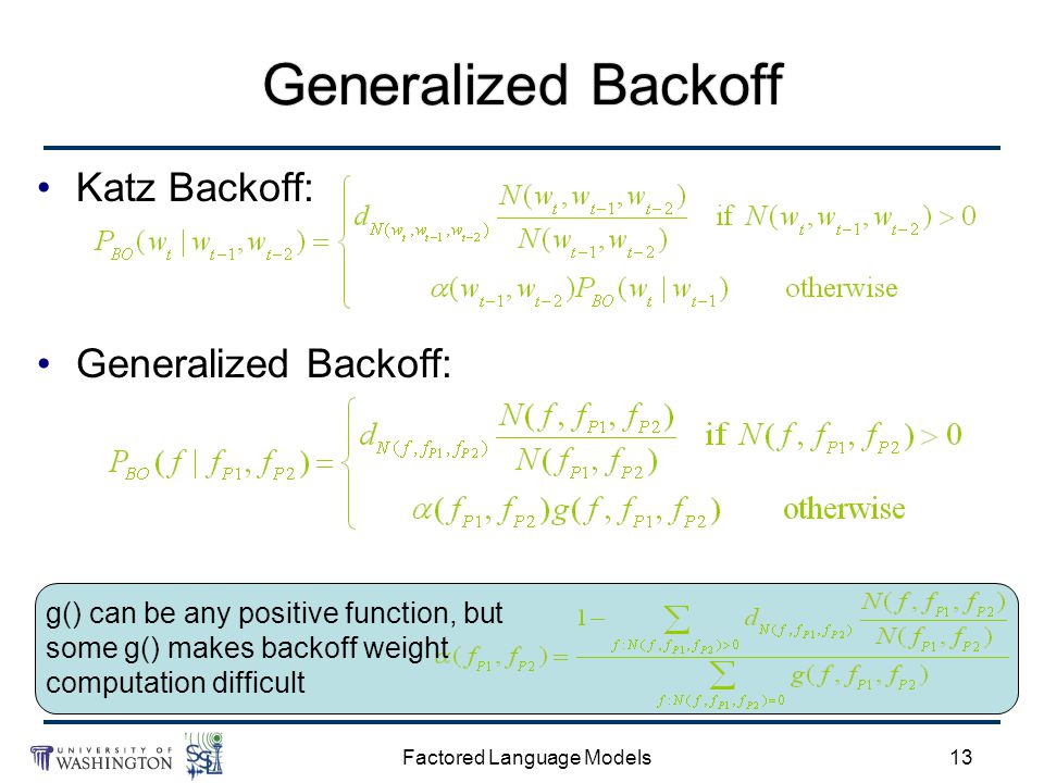 Factored Language Models13 Generalized Backoff Katz Backoff: Generalized Backoff: g() can be any positive function, but some g() makes backoff weight computation difficult