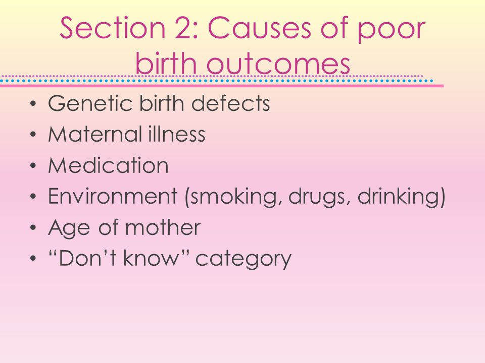 Section 2: Causes of poor birth outcomes Genetic birth defects Maternal illness Medication Environment (smoking, drugs, drinking) Age of mother Don’t know category