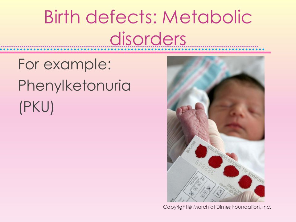 Birth defects: Metabolic disorders For example: Phenylketonuria (PKU) Copyright © March of Dimes Foundation, Inc.