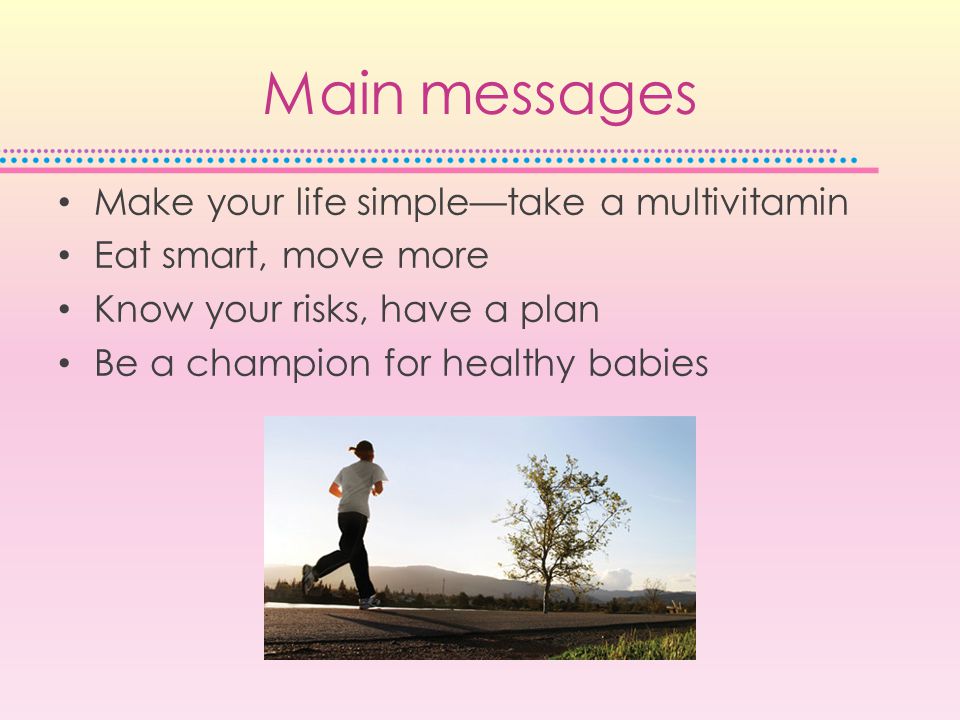 Main messages Make your life simple—take a multivitamin Eat smart, move more Know your risks, have a plan Be a champion for healthy babies