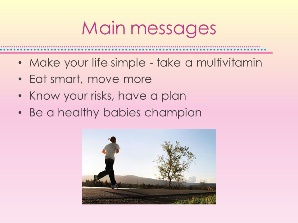 Main messages Make your life simple - take a multivitamin Eat smart, move more Know your risks, have a plan Be a healthy babies champion